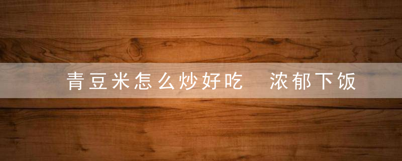 青豆米怎么炒好吃 浓郁下饭肉沫青豆米家常做法